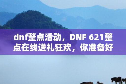 dnf整点活动,DNF 621整点在线送礼狂欢,你准备好了吗? dnf整点活动,DNF 621整点在线送礼狂欢,你准备好了吗?