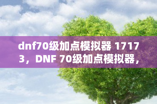 dnf70级加点模拟器 17173,DNF 70级加点模拟器,如何巧妙分配技能点以提升角色实力? dnf70级加点模拟器 17173,DNF 70级加点模拟器,如何巧妙分配技能点以提升角色实力?