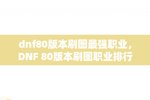 dnf80版本刷图最强职业,DNF 80版本刷图职业排行,谁是最强的征服者? dnf80版本刷图最强职业,DNF 80版本刷图职业排行,谁是最强的征服者?