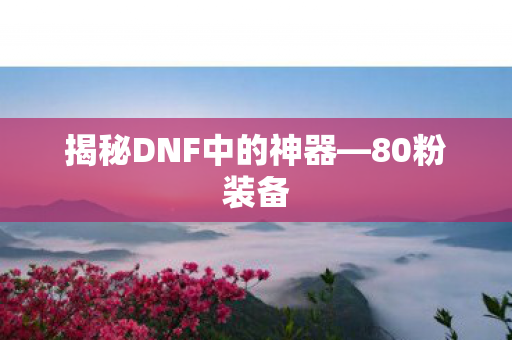 揭秘DNF中的神器—80粉装备 揭秘DNF中的神器—80粉装备