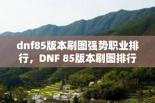 dnf85版本刷图强势职业排行,DNF 85版本刷图排行,谁主沉浮,谁领风骚? dnf85版本刷图强势职业排行,DNF 85版本刷图排行,谁主沉浮,谁领风骚?