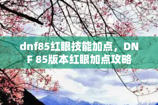 dnf85红眼技能加点,DNF 85版本红眼加点攻略 dnf85红眼技能加点,DNF 85版本红眼加点攻略