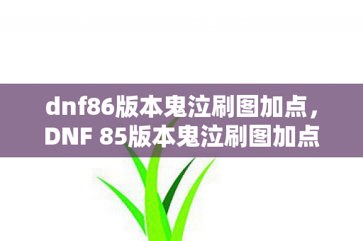 dnf86版本鬼泣刷图加点,DNF 85版本鬼泣刷图加点攻略—打造高效战斗机器 dnf86版本鬼泣刷图加点,DNF 85版本鬼泣刷图加点攻略—打造高效战斗机器