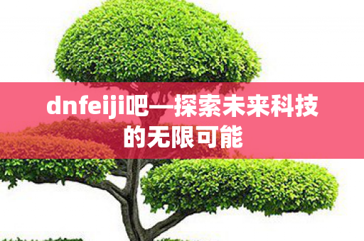dnfeiji吧—探索未来科技的无限可能