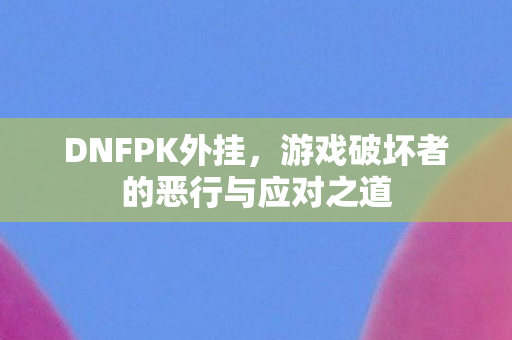 DNFPK外挂，游戏破坏者的恶行与应对之道