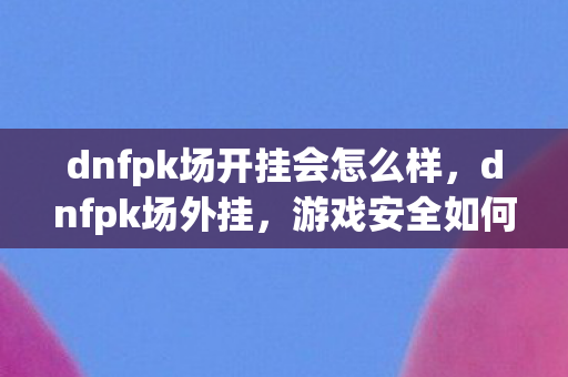 dnfpk场开挂会怎么样,dnfpk场外挂,游戏安全如何守护? dnfpk场开挂会怎么样,dnfpk场外挂,游戏安全如何守护?