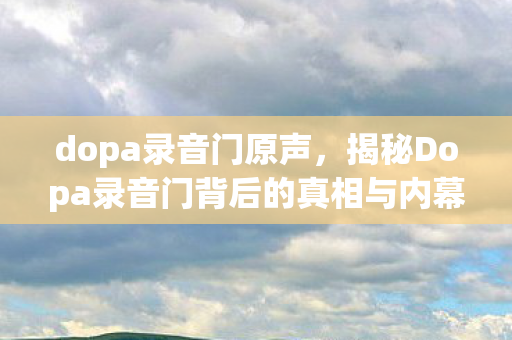 dopa录音门原声,揭秘Dopa录音门背后的真相与内幕 dopa录音门原声,揭秘Dopa录音门背后的真相与内幕