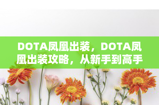 DOTA凤凰出装,DOTA凤凰出装攻略,从新手到高手的全方位解析 DOTA凤凰出装,DOTA凤凰出装攻略,从新手到高手的全方位解析