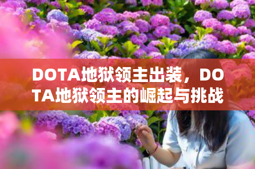 DOTA地狱领主出装,DOTA地狱领主的崛起与挑战 DOTA地狱领主出装,DOTA地狱领主的崛起与挑战