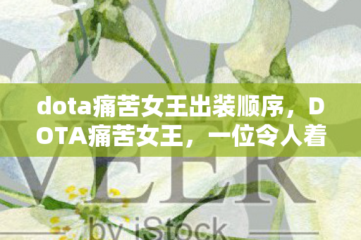 dota痛苦女王出装顺序,DOTA痛苦女王,一位令人着迷的英雄角色分析 dota痛苦女王出装顺序,DOTA痛苦女王,一位令人着迷的英雄角色分析