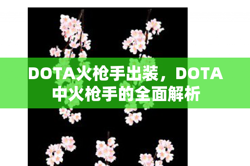 DOTA火枪手出装,DOTA中火枪手的全面解析 DOTA火枪手出装,DOTA中火枪手的全面解析