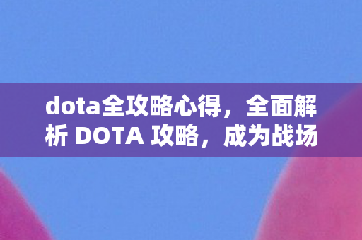 dota全攻略心得，全面解析 DOTA 攻略，成为战场上的霸主！