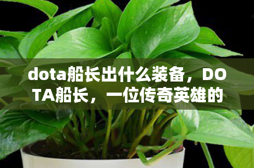 dota船长出什么装备,DOTA船长,一位传奇英雄的成长之路 dota船长出什么装备,DOTA船长,一位传奇英雄的成长之路