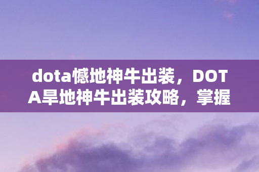 dota憾地神牛出装,DOTA旱地神牛出装攻略,掌握核心装备,成为战场霸主 dota憾地神牛出装,DOTA旱地神牛出装攻略,掌握核心装备,成为战场霸主