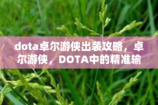 dota卓尔游侠出装攻略,卓尔游侠,DOTA中的精准输出之王—卓尔游侠出装攻略 dota卓尔游侠出装攻略,卓尔游侠,DOTA中的精准输出之王—卓尔游侠出装攻略