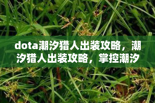 dota潮汐猎人出装攻略,潮汐猎人出装攻略,掌控潮汐,成为战场霸主 dota潮汐猎人出装攻略,潮汐猎人出装攻略,掌控潮汐,成为战场霸主