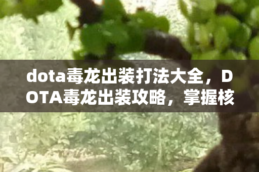 dota毒龙出装打法大全,DOTA毒龙出装攻略,掌握核心装备,让你成为战场霸主! dota毒龙出装打法大全,DOTA毒龙出装攻略,掌握核心装备,让你成为战场霸主!