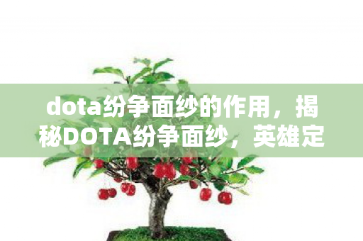 dota纷争面纱的作用,揭秘DOTA纷争面纱,英雄定位与战术解析 dota纷争面纱的作用,揭秘DOTA纷争面纱,英雄定位与战术解析