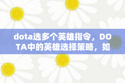 dota选多个英雄指令,DOTA中的英雄选择策略,如何巧妙选择多个英雄 dota选多个英雄指令,DOTA中的英雄选择策略,如何巧妙选择多个英雄