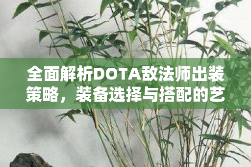全面解析DOTA敌法师出装策略,装备选择与搭配的艺术 全面解析DOTA敌法师出装策略,装备选择与搭配的艺术