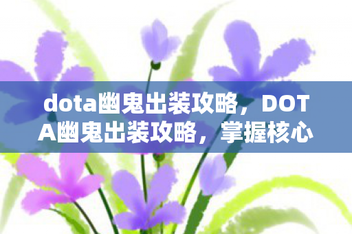 dota幽鬼出装攻略,DOTA幽鬼出装攻略,掌握核心装备,轻松提升战斗力! dota幽鬼出装攻略,DOTA幽鬼出装攻略,掌握核心装备,轻松提升战斗力!