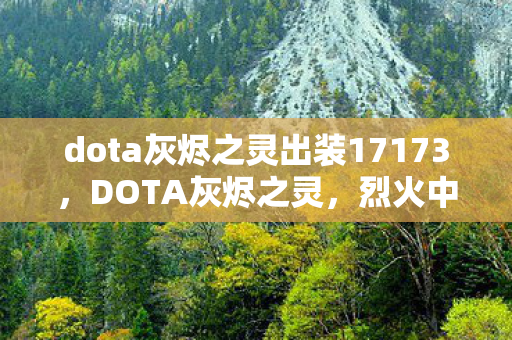 dota灰烬之灵出装17173，DOTA灰烬之灵，烈火中的英雄传奇