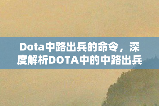 Dota中路出兵的命令,深度解析DOTA中的中路出兵策略与战术运用 Dota中路出兵的命令,深度解析DOTA中的中路出兵策略与战术运用