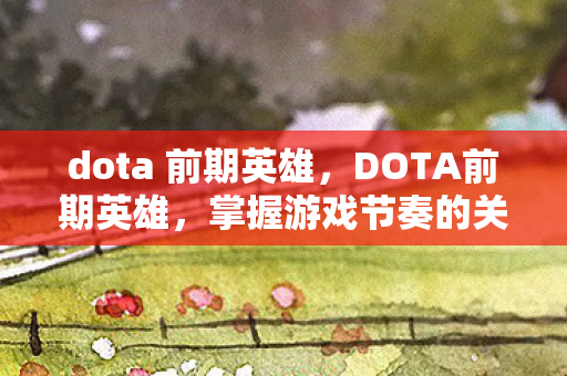 dota 前期英雄，DOTA前期英雄，掌握游戏节奏的关键角色