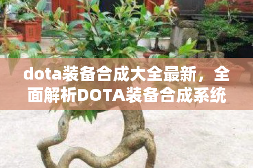 dota装备合成大全最新,全面解析DOTA装备合成系统,装备合成大全 dota装备合成大全最新,全面解析DOTA装备合成系统,装备合成大全