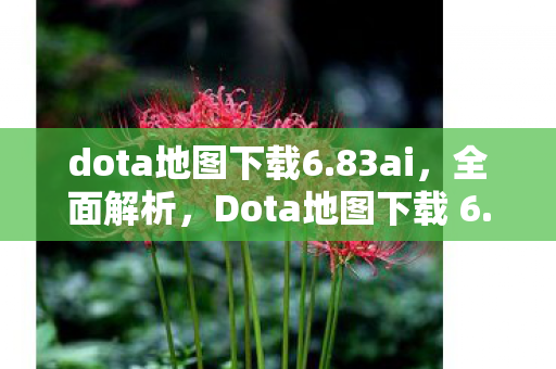 dota地图下载6.83ai,全面解析,Dota地图下载 6.78 AI版本及更多实用指南 dota地图下载6.83ai,全面解析,Dota地图下载 6.78 AI版本及更多实用指南