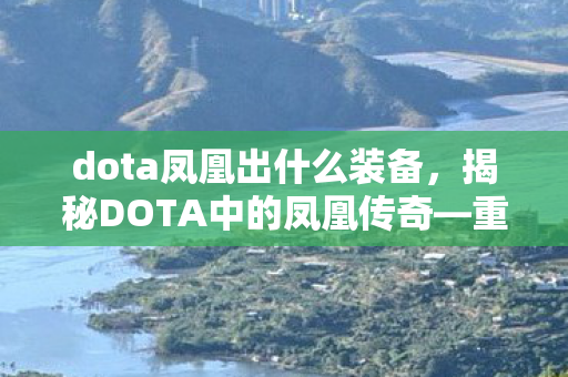 dota凤凰出什么装备，揭秘DOTA中的凤凰传奇—重生与涅槃的力量