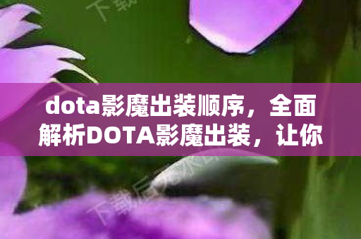 dota影魔出装顺序，全面解析DOTA影魔出装，让你轻松掌握核心装备搭配！