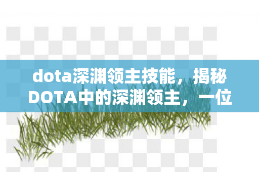 dota深渊领主技能，揭秘DOTA中的深渊领主，一位令人敬畏的英雄角色