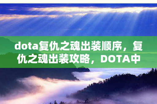 dota复仇之魂出装顺序,复仇之魂出装攻略,DOTA中的核心装备选择与搭配 dota复仇之魂出装顺序,复仇之魂出装攻略,DOTA中的核心装备选择与搭配