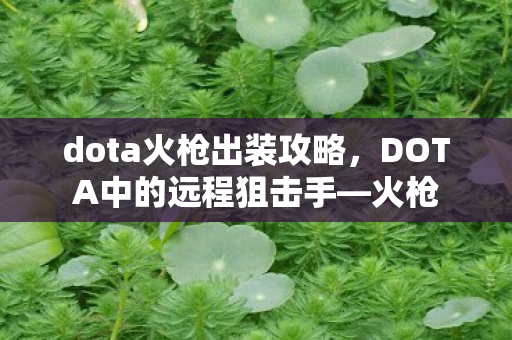 dota火枪出装攻略,DOTA中的远程狙击手—火枪 dota火枪出装攻略,DOTA中的远程狙击手—火枪
