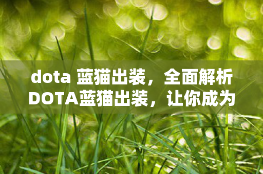dota 蓝猫出装,全面解析DOTA蓝猫出装,让你成为战场上的疾风剑客! dota 蓝猫出装,全面解析DOTA蓝猫出装,让你成为战场上的疾风剑客!