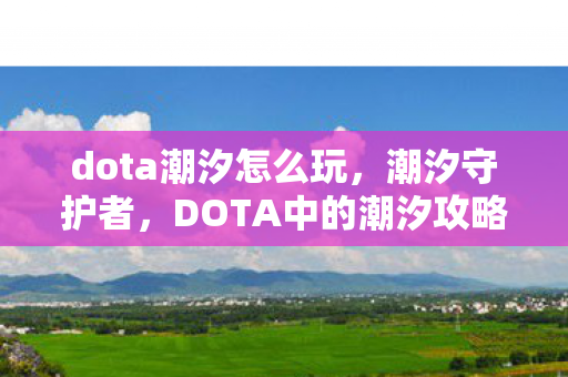 dota潮汐怎么玩，潮汐守护者，DOTA中的潮汐攻略