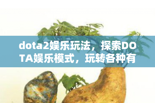 dota2娱乐玩法，探索DOTA娱乐模式，玩转各种有趣命令