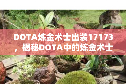 DOTA炼金术士出装17173,揭秘DOTA中的炼金术士,掌握核心技巧,轻松登顶天梯高手榜 DOTA炼金术士出装17173,揭秘DOTA中的炼金术士,掌握核心技巧,轻松登顶天梯高手榜