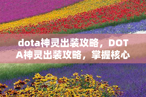 dota神灵出装攻略，DOTA神灵出装攻略，掌握核心装备，让你成为战场主宰
