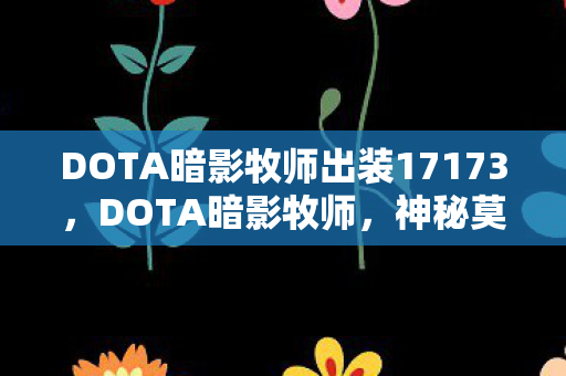 DOTA暗影牧师出装17173,DOTA暗影牧师,神秘莫测的暗影掌控者 DOTA暗影牧师出装17173,DOTA暗影牧师,神秘莫测的暗影掌控者