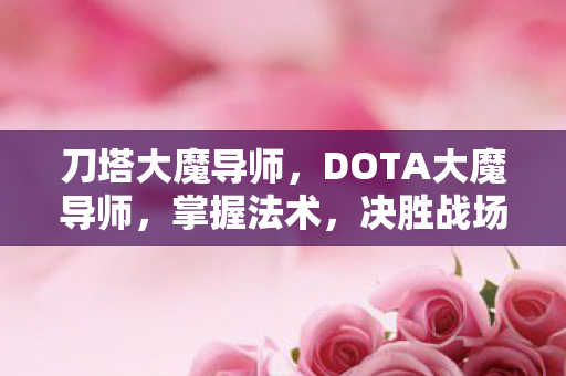 刀塔大魔导师,DOTA大魔导师,掌握法术,决胜战场 刀塔大魔导师,DOTA大魔导师,掌握法术,决胜战场