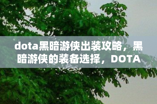 dota黑暗游侠出装攻略,黑暗游侠的装备选择,DOTA中的最佳出装策略 dota黑暗游侠出装攻略,黑暗游侠的装备选择,DOTA中的最佳出装策略