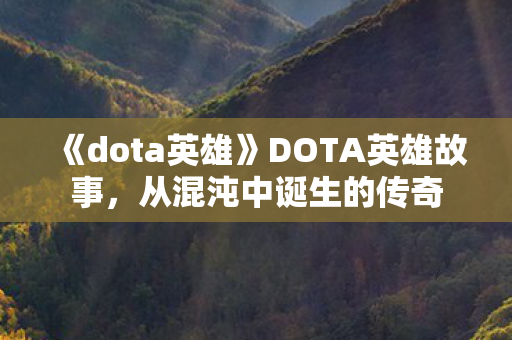 《dota英雄》DOTA英雄故事,从混沌中诞生的传奇 《dota英雄》DOTA英雄故事,从混沌中诞生的传奇