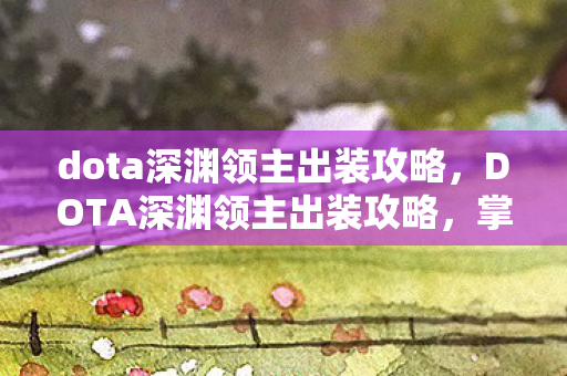 dota深渊领主出装攻略,DOTA深渊领主出装攻略,掌握核心装备,让你在战场上所向披靡! dota深渊领主出装攻略,DOTA深渊领主出装攻略,掌握核心装备,让你在战场上所向披靡!