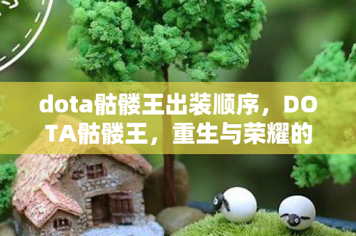 dota骷髅王出装顺序,DOTA骷髅王,重生与荣耀的王者归来 dota骷髅王出装顺序,DOTA骷髅王,重生与荣耀的王者归来