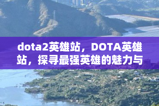 dota2英雄站,DOTA英雄站,探寻最强英雄的魅力与荣耀 dota2英雄站,DOTA英雄站,探寻最强英雄的魅力与荣耀