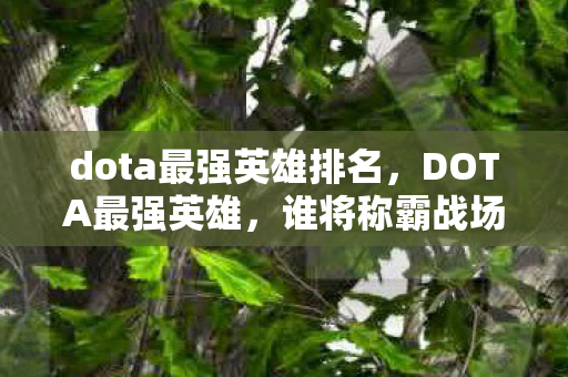 dota最强英雄排名，DOTA最强英雄，谁将称霸战场？