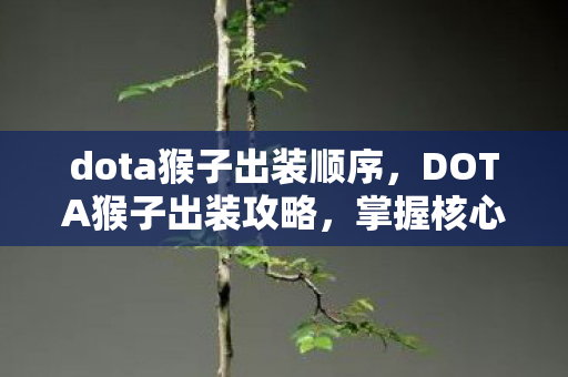 dota猴子出装顺序,DOTA猴子出装攻略,掌握核心装备,轻松上分 dota猴子出装顺序,DOTA猴子出装攻略,掌握核心装备,轻松上分