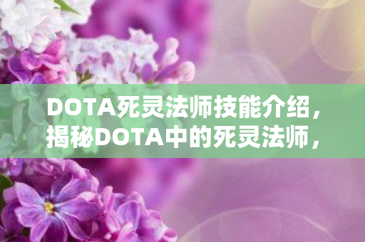 DOTA死灵法师技能介绍,揭秘DOTA中的死灵法师,神秘与强大的结合体 DOTA死灵法师技能介绍,揭秘DOTA中的死灵法师,神秘与强大的结合体